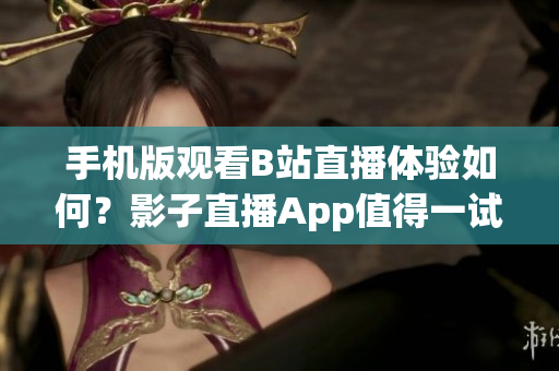 手机版观看B站直播体验如何？影子直播App值得一试吗？