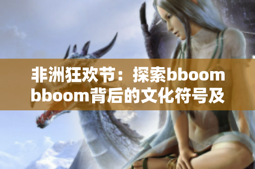 非洲狂欢节：探索bboombboom背后的文化符号及其意义