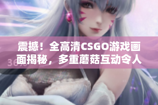 震撼！全高清CSGO游戏画面揭秘，多重蘑菇互动令人目不转睛！