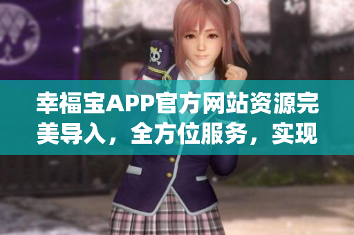 幸福宝APP官方网站资源完美导入，全方位服务，实现更多幸福可能(1)