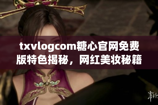 txvlogcom糖心官网免费版特色揭秘，网红美妆秘籍大揭秘