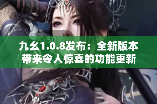 九幺1.0.8发布：全新版本带来令人惊喜的功能更新