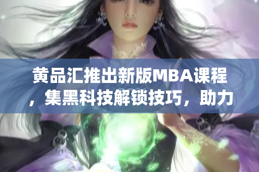 黄品汇推出新版MBA课程，集黑科技解锁技巧，助力个人职业发展(1)