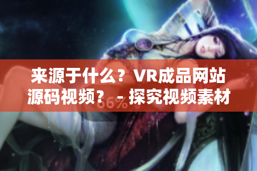 来源于什么？VR成品网站源码视频？ - 探究视频素材的来源