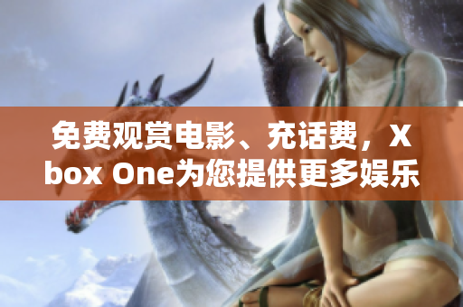 免费观赏电影、充话费，Xbox One为您提供更多娱乐选择