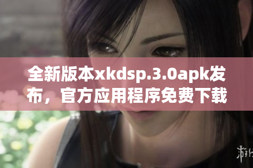 全新版本xkdsp.3.0apk发布，官方应用程序免费下载(1)