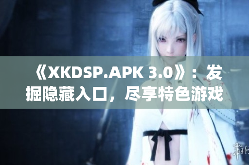 《XKDSP.APK 3.0》：发掘隐藏入口，尽享特色游戏盛宴(1)