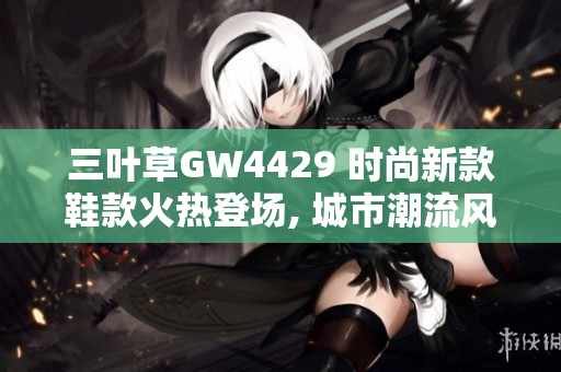 三叶草GW4429 时尚新款鞋款火热登场, 城市潮流风向标