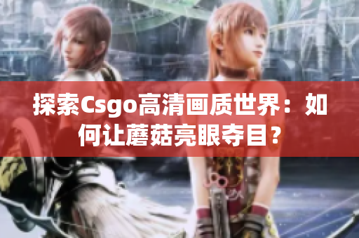 探索Csgo高清画质世界：如何让蘑菇亮眼夺目？