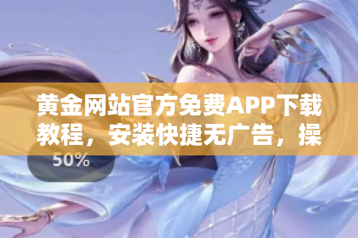 黄金网站官方免费APP下载教程，安装快捷无广告，操作简单便捷