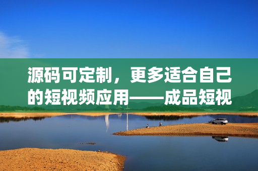 源码可定制，更多适合自己的短视频应用——成品短视频app源码的优点