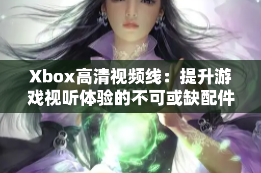 Xbox高清视频线：提升游戏视听体验的不可或缺配件