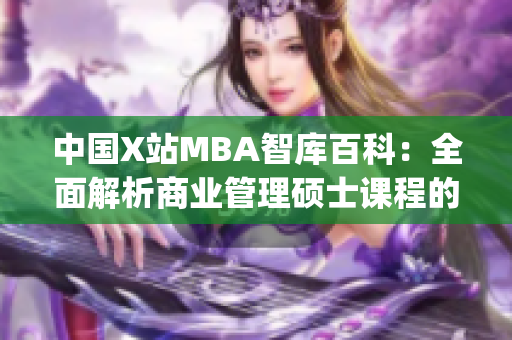 中国X站MBA智库百科：全面解析商业管理硕士课程的权威资料(1)