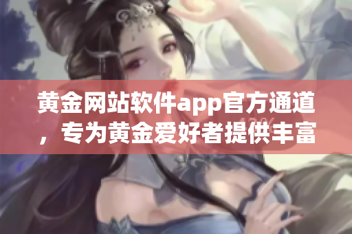 黄金网站软件app官方通道，专为黄金爱好者提供丰富服务