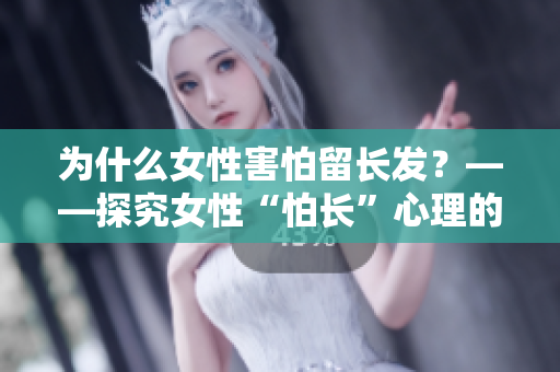 为什么女性害怕留长发？——探究女性“怕长”心理的原因