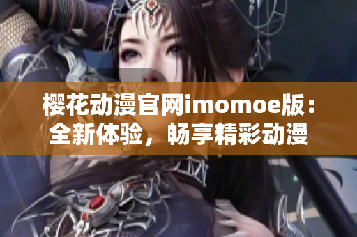 樱花动漫官网imomoe版：全新体验，畅享精彩动漫