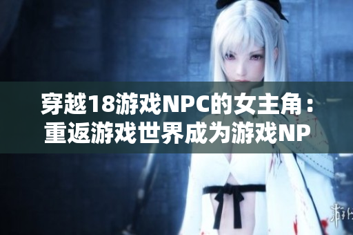 穿越18游戏NPC的女主角：重返游戏世界成为游戏NPC