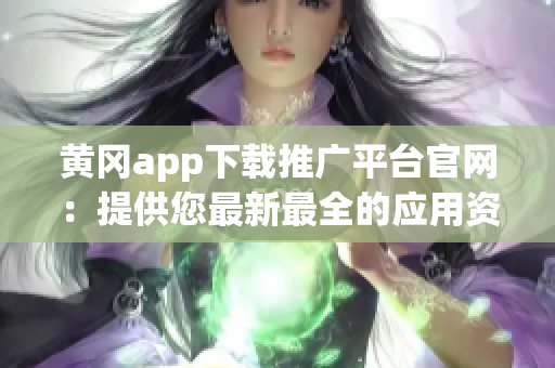 黄冈app下载推广平台官网：提供您最新最全的应用资源