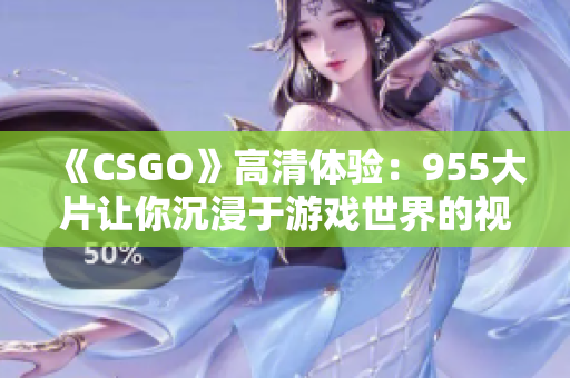 《CSGO》高清体验：955大片让你沉浸于游戏世界的视觉盛宴