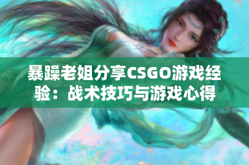 暴躁老姐分享CSGO游戏经验：战术技巧与游戏心得