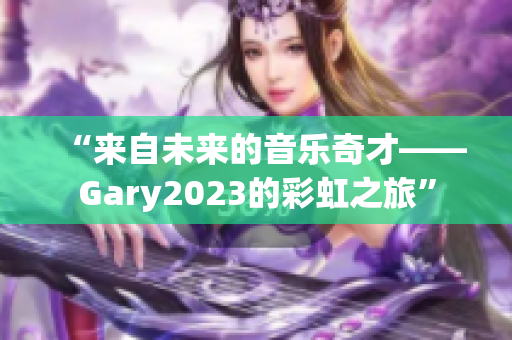 “来自未来的音乐奇才——Gary2023的彩虹之旅”