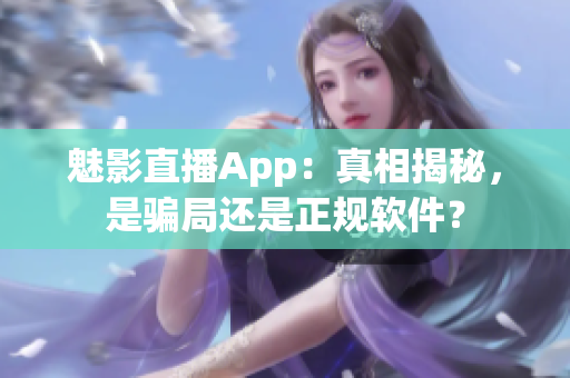 魅影直播App：真相揭秘，是骗局还是正规软件？