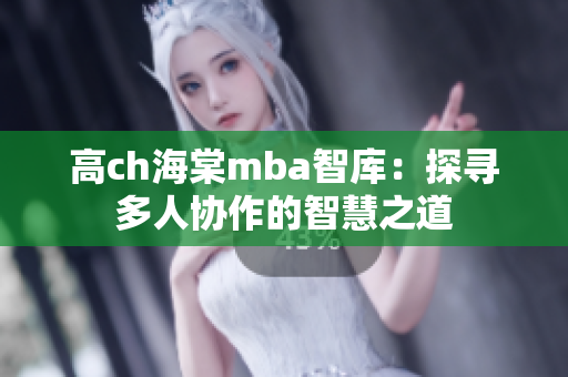 高ch海棠mba智库：探寻多人协作的智慧之道