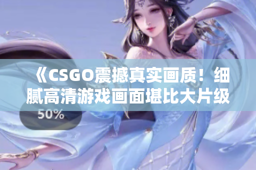 《CSGO震撼真实画质！细腻高清游戏画面堪比大片级制作》