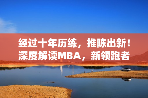 经过十年历练，推陈出新！深度解读MBA，新领跑者的启示(1)