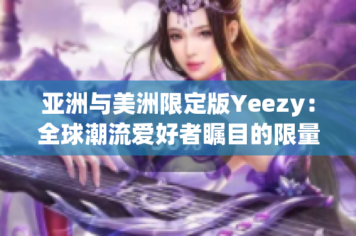 亚洲与美洲限定版Yeezy：全球潮流爱好者瞩目的限量鞋款