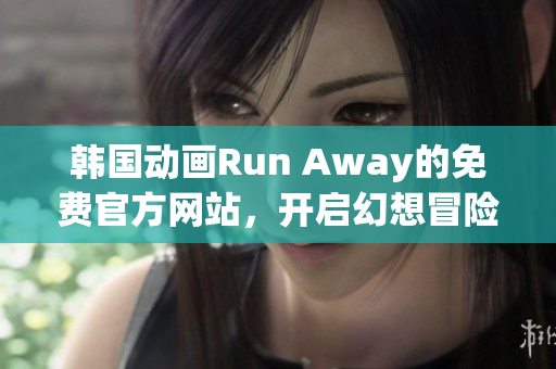 韩国动画Run Away的免费官方网站，开启幻想冒险！