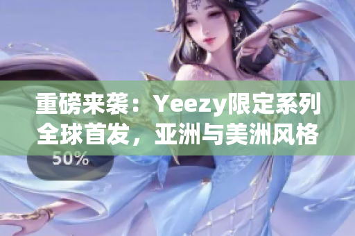 重磅来袭：Yeezy限定系列全球首发，亚洲与美洲风格对决！