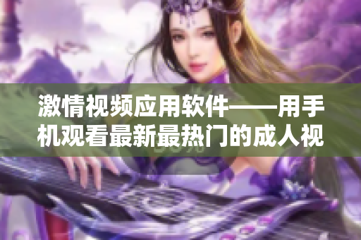 激情视频应用软件——用手机观看最新最热门的成人视频