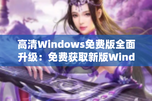 高清Windows免费版全面升级：免费获取新版Windows系统