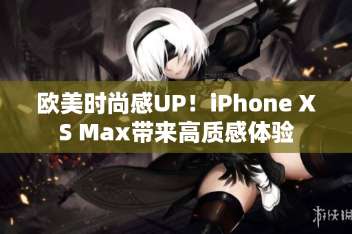 欧美时尚感UP！iPhone XS Max带来高质感体验