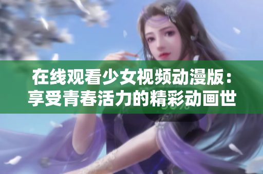 在线观看少女视频动漫版：享受青春活力的精彩动画世界