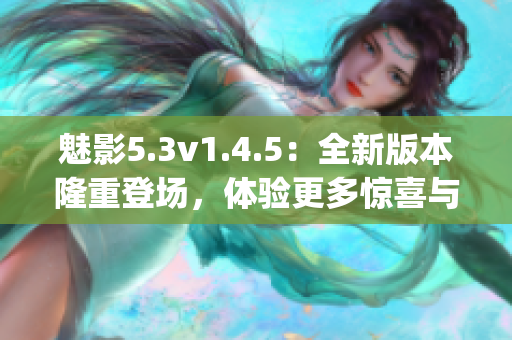 魅影5.3v1.4.5：全新版本隆重登场，体验更多惊喜与乐趣(1)