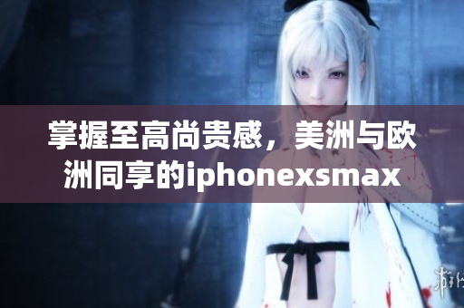 掌握至高尚贵感，美洲与欧洲同享的iphonexsmax