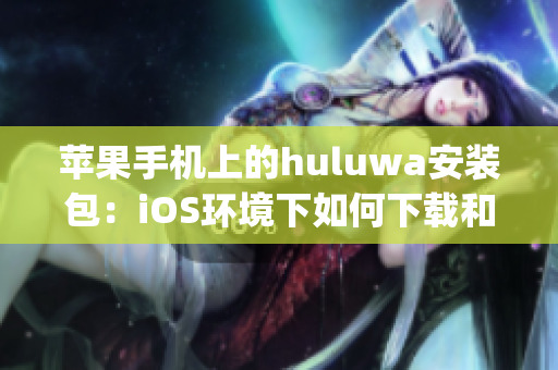 苹果手机上的huluwa安装包：iOS环境下如何下载和安装(1)