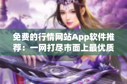 免费的行情网站App软件推荐：一网打尽市面上最优质的行情工具