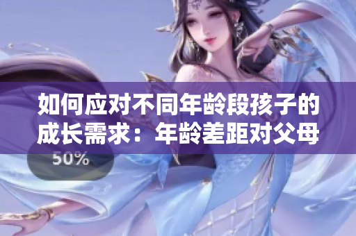 如何应对不同年龄段孩子的成长需求：年龄差距对父母的影响