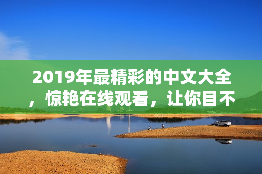 2019年最精彩的中文大全，惊艳在线观看，让你目不转睛!