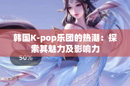 韩国K-pop乐团的热潮：探索其魅力及影响力