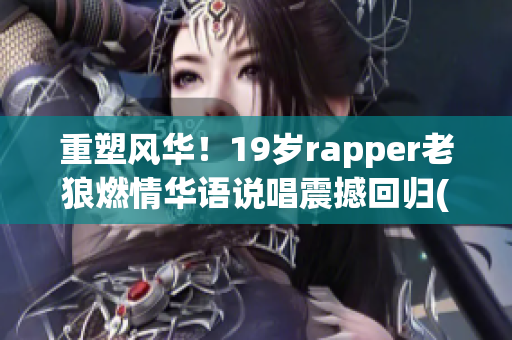 重塑风华！19岁rapper老狼燃情华语说唱震撼回归(1)