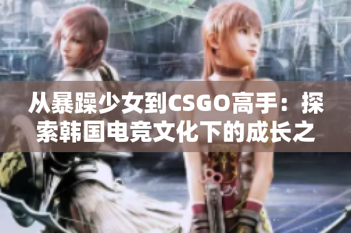 从暴躁少女到CSGO高手：探索韩国电竞文化下的成长之路