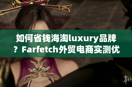 如何省钱海淘luxury品牌？Farfetch外贸电商实测优缺点解析！