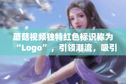 蘑菇视频独特红色标识称为“Logo”，引领潮流，吸引眼球(1)