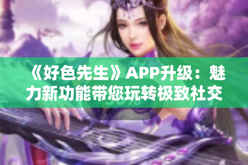 《好色先生》APP升级：魅力新功能带您玩转极致社交体验！