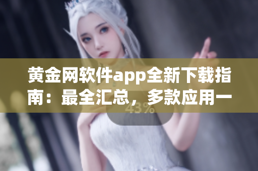 黄金网软件app全新下载指南：最全汇总，多款应用一网打尽