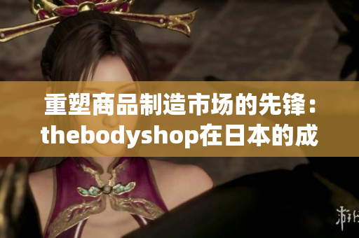 重塑商品制造市场的先锋：thebodyshop在日本的成功之路